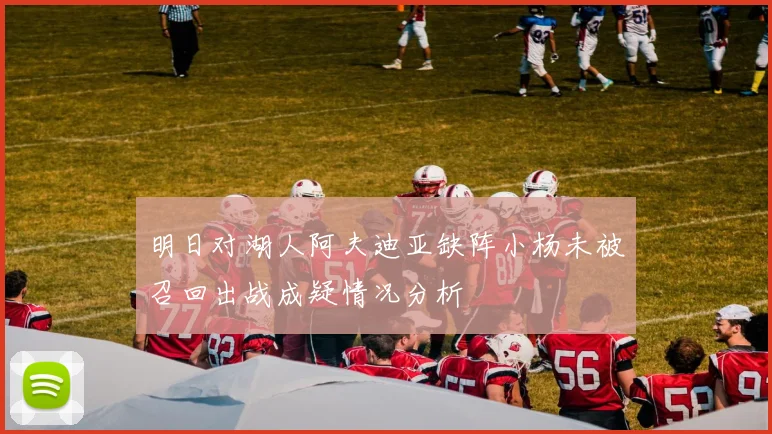 明日对湖人阿夫迪亚缺阵小杨未被召回出战成疑情况分析