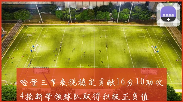 哈登三节表现稳定贡献16分10助攻4抢断带领球队取得积极正负值