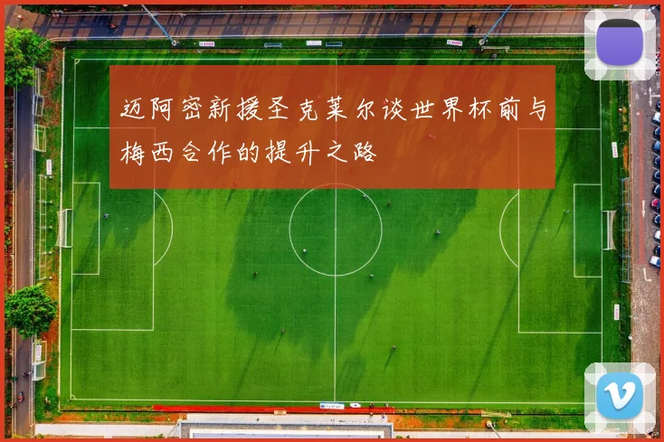迈阿密新援圣克莱尔谈世界杯前与梅西合作的提升之路
