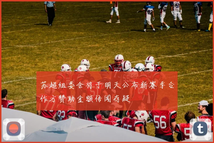 苏超组委会将于明天公布新赛季合作方赞助金额传闻存疑