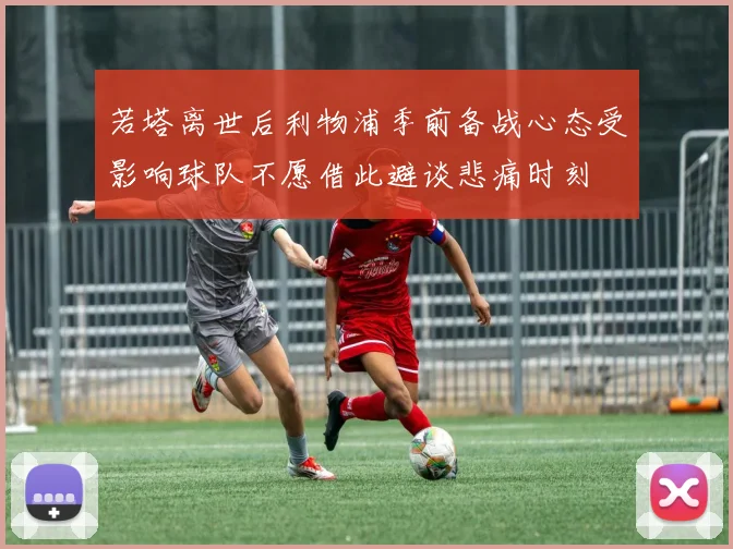 若塔离世后利物浦季前备战心态受影响球队不愿借此避谈悲痛时刻