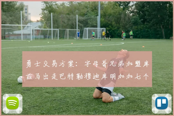 勇士交易方案：字母哥兄弟加盟库兹马出走巴特勒穆迪库明加加七个首轮选秀权