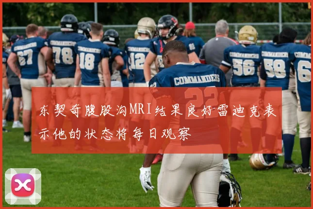 东契奇腹股沟MRI结果良好雷迪克表示他的状态将每日观察