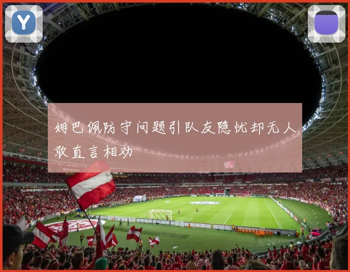 姆巴佩防守问题引队友隐忧却无人敢直言相劝