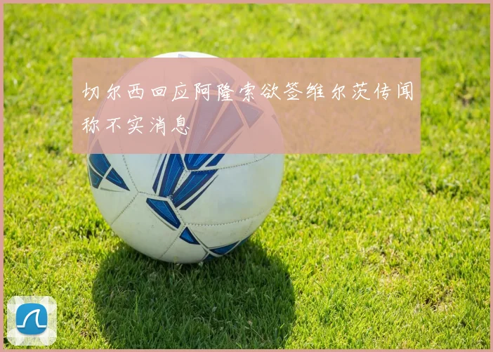 切尔西回应阿隆索欲签维尔茨传闻称不实消息