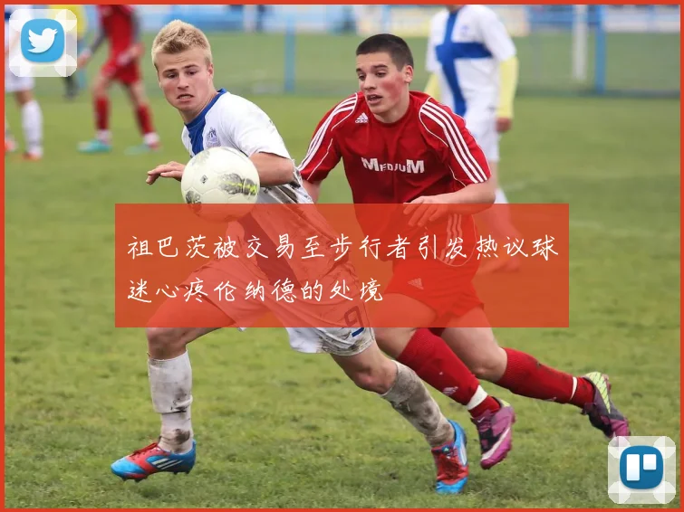 祖巴茨被交易至步行者引发热议球迷心疼伦纳德的处境