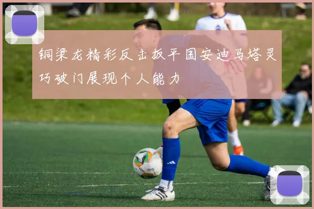 铜梁龙精彩反击扳平国安迪马塔灵巧破门展现个人能力