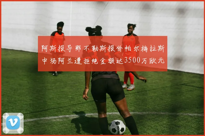 阿斯报导那不勒斯报价帕尔梅拉斯中场阿兰遭拒绝金额达3500万欧元