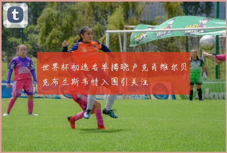世界杯初选名单揭晓卢克肖维尔贝克布兰斯韦特入围引关注