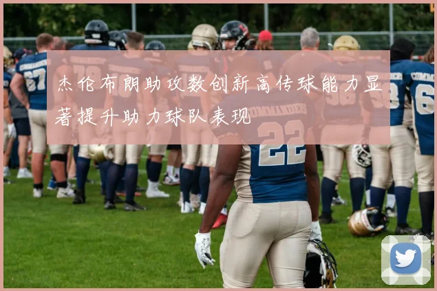 杰伦布朗助攻数创新高传球能力显著提升助力球队表现
