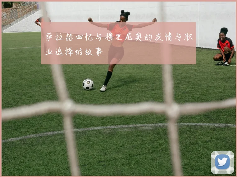 萨拉赫回忆与穆里尼奥的友情与职业选择的故事