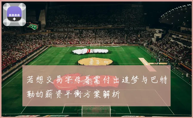 若想交易字母哥需付出追梦与巴特勒的薪资平衡方案解析