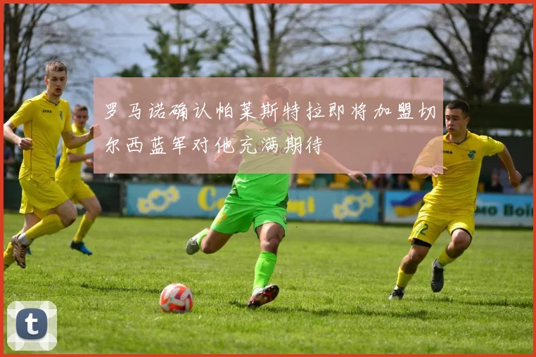 罗马诺确认帕莱斯特拉即将加盟切尔西蓝军对他充满期待