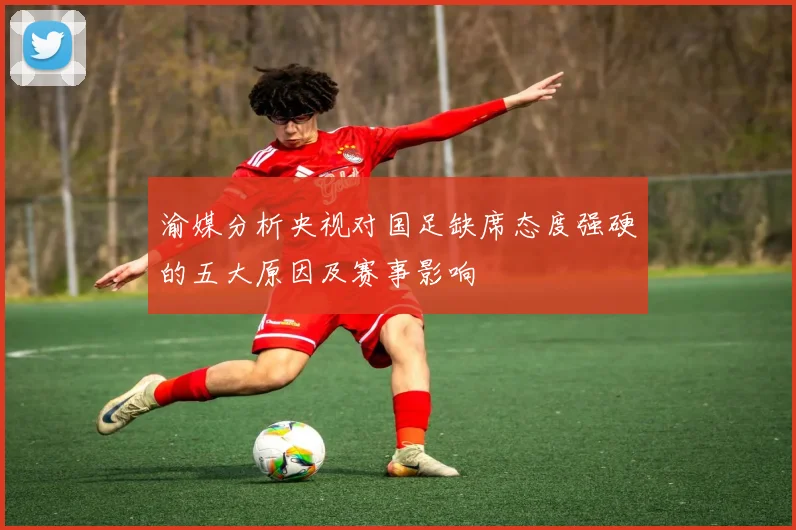 渝媒分析央视对国足缺席态度强硬的五大原因及赛事影响