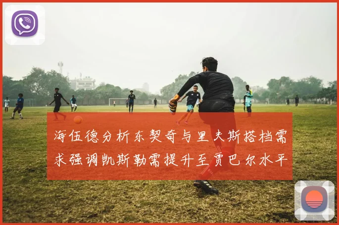 海伍德分析东契奇与里夫斯搭档需求强调凯斯勒需提升至贾巴尔水平