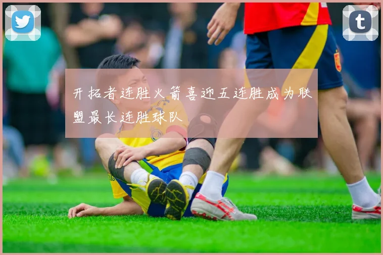 开拓者连胜火箭喜迎五连胜成为联盟最长连胜球队