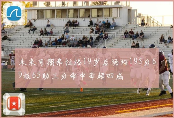未来可期弗拉格19岁后场均195分69板65助三分命中率超四成