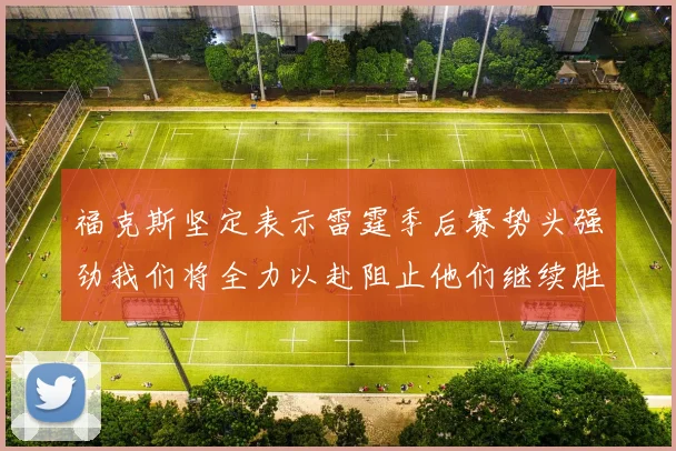 福克斯坚定表示雷霆季后赛势头强劲我们将全力以赴阻止他们继续胜利