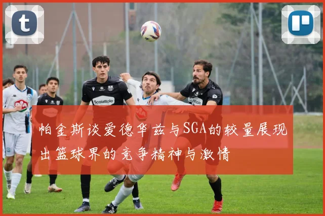 帕金斯谈爱德华兹与SGA的较量展现出篮球界的竞争精神与激情